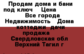 Продам дома и бани под ключ. › Цена ­ 300 000 - Все города Недвижимость » Дома, коттеджи, дачи продажа   . Свердловская обл.,Верхний Тагил г.